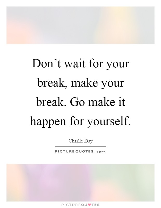 Don't wait for your break, make your break. Go make it happen for yourself. Picture Quote #1