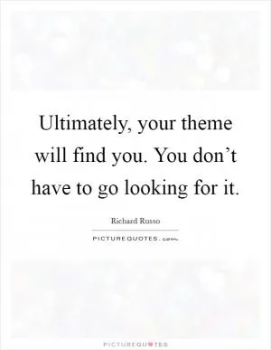 Ultimately, your theme will find you. You don’t have to go looking for it Picture Quote #1