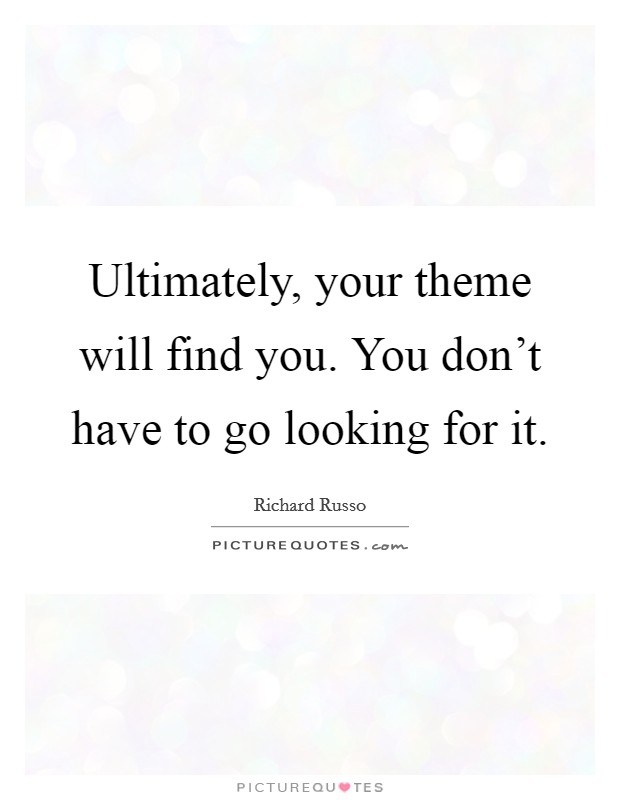 Ultimately, your theme will find you. You don't have to go looking for it. Picture Quote #1