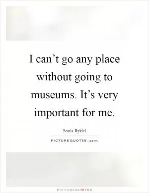 I can’t go any place without going to museums. It’s very important for me Picture Quote #1