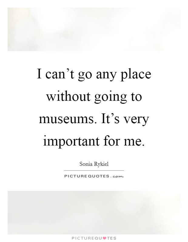 I can't go any place without going to museums. It's very important for me. Picture Quote #1