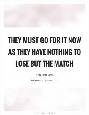 They must go for it now as they have nothing to lose but the match Picture Quote #1