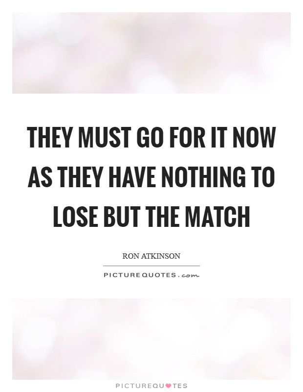 They must go for it now as they have nothing to lose but the match Picture Quote #1