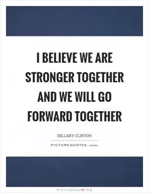 I believe we are stronger together and we will go forward together Picture Quote #1