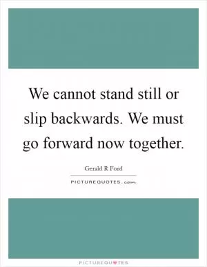 We cannot stand still or slip backwards. We must go forward now together Picture Quote #1