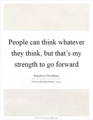 People can think whatever they think, but that’s my strength to go forward Picture Quote #1