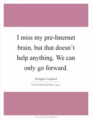 I miss my pre-Internet brain, but that doesn’t help anything. We can only go forward Picture Quote #1