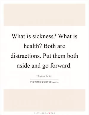 What is sickness? What is health? Both are distractions. Put them both aside and go forward Picture Quote #1