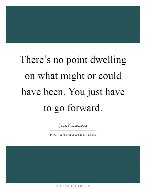 There's no point dwelling on what might or could have been. You just have to go forward. Picture Quote #1