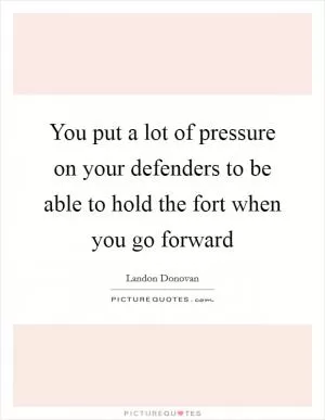 You put a lot of pressure on your defenders to be able to hold the fort when you go forward Picture Quote #1