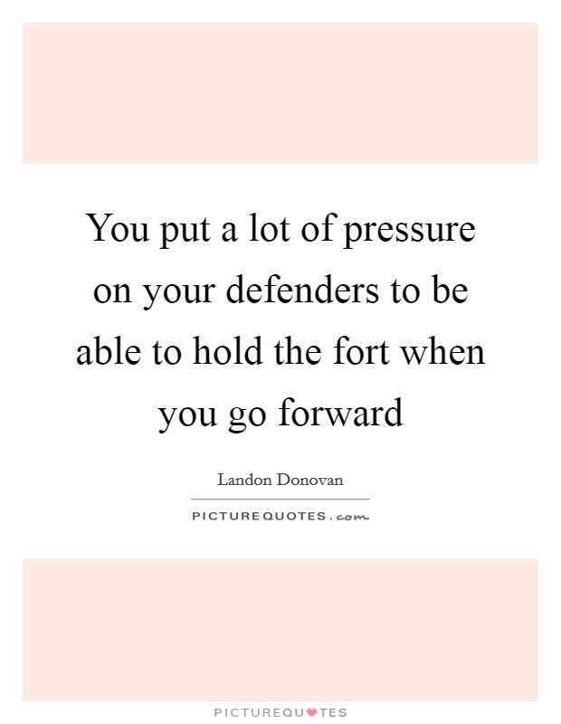 You put a lot of pressure on your defenders to be able to hold the fort when you go forward Picture Quote #1