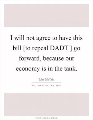 I will not agree to have this bill [to repeal DADT ] go forward, because our economy is in the tank Picture Quote #1