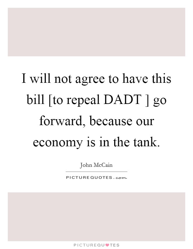 I will not agree to have this bill [to repeal DADT ] go forward, because our economy is in the tank. Picture Quote #1