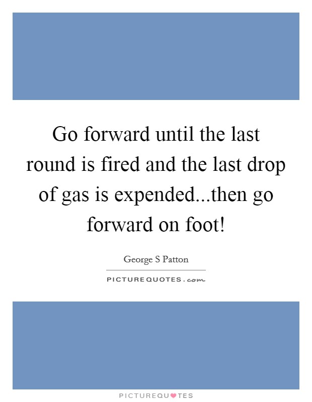 Go forward until the last round is fired and the last drop of gas is expended...then go forward on foot! Picture Quote #1