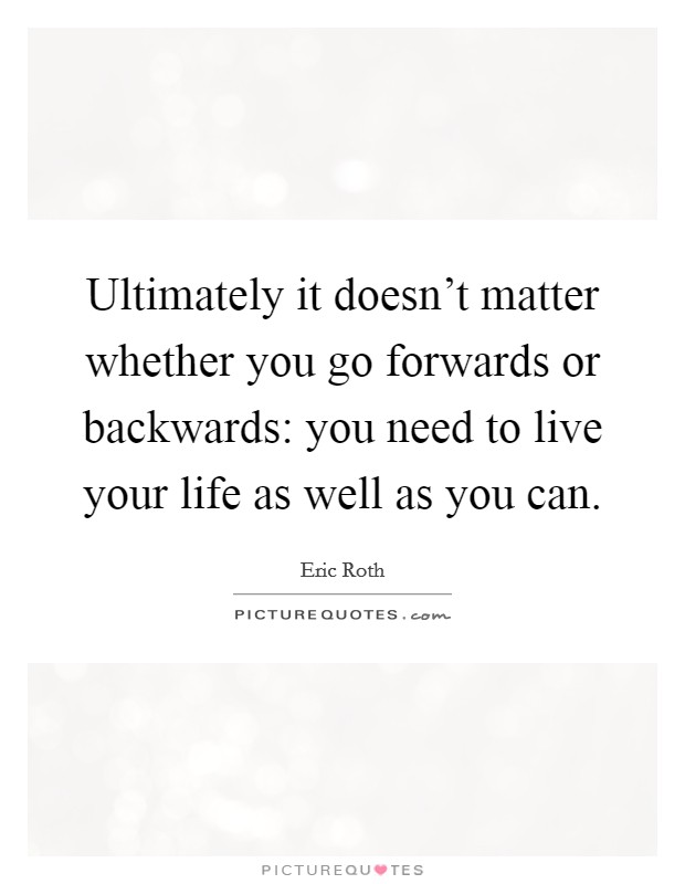 Ultimately it doesn't matter whether you go forwards or backwards: you need to live your life as well as you can. Picture Quote #1
