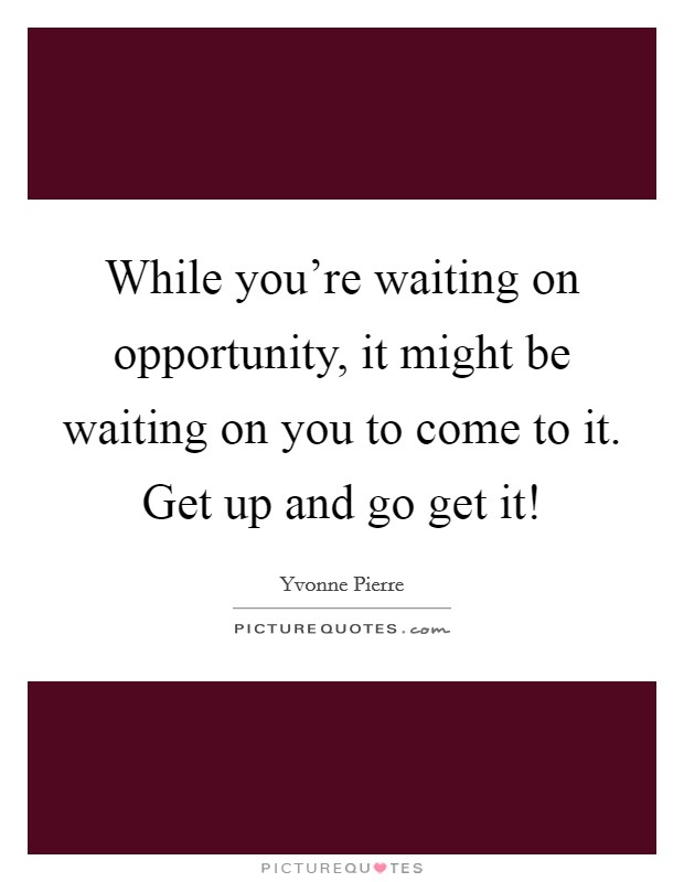 While you're waiting on opportunity, it might be waiting on you to come to it. Get up and go get it! Picture Quote #1