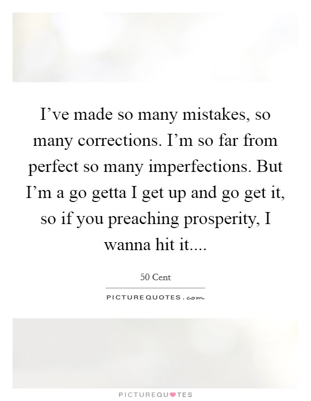 I've made so many mistakes, so many corrections. I'm so far from perfect so many imperfections. But I'm a go getta I get up and go get it, so if you preaching prosperity, I wanna hit it.... Picture Quote #1