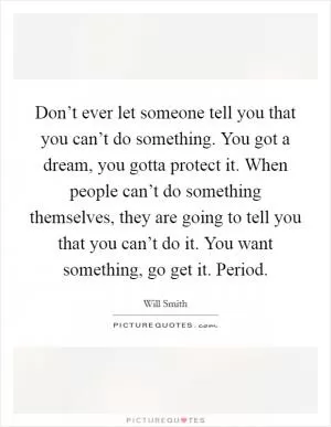 Don’t ever let someone tell you that you can’t do something. You got a dream, you gotta protect it. When people can’t do something themselves, they are going to tell you that you can’t do it. You want something, go get it. Period Picture Quote #1