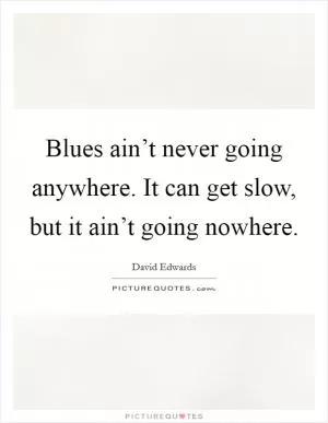 Blues ain’t never going anywhere. It can get slow, but it ain’t going nowhere Picture Quote #1