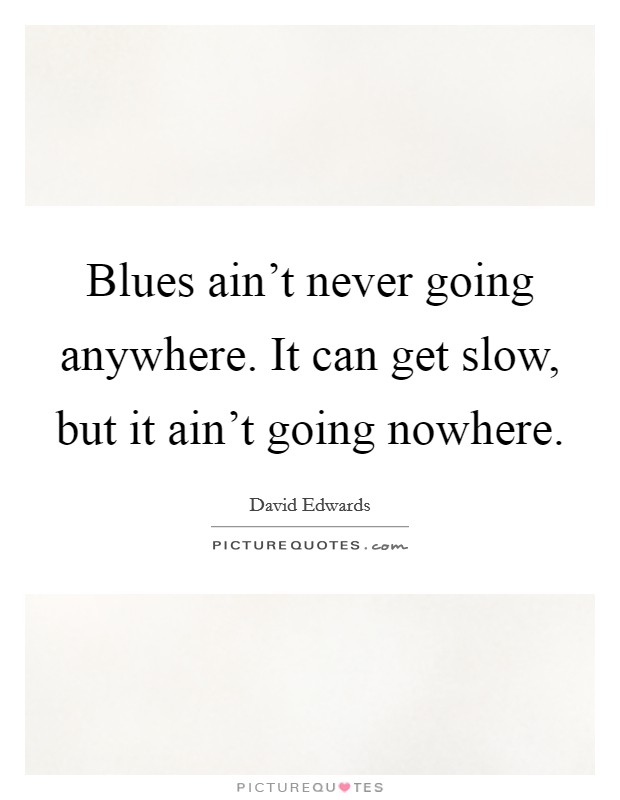 Blues ain't never going anywhere. It can get slow, but it ain't going nowhere. Picture Quote #1