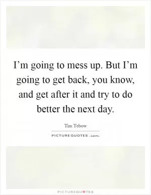 I’m going to mess up. But I’m going to get back, you know, and get after it and try to do better the next day Picture Quote #1