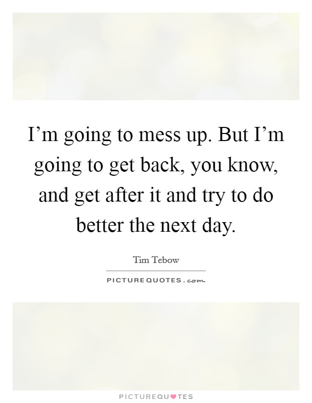 I'm going to mess up. But I'm going to get back, you know, and get after it and try to do better the next day. Picture Quote #1