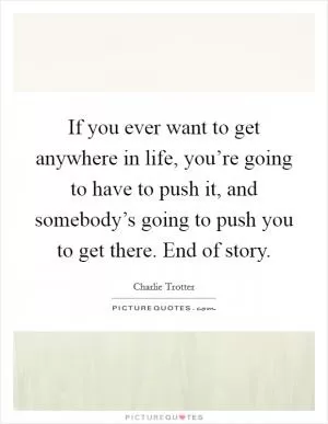 If you ever want to get anywhere in life, you’re going to have to push it, and somebody’s going to push you to get there. End of story Picture Quote #1