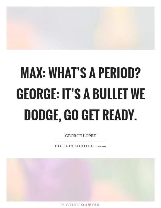 Max: What's a period? George: It's a bullet we dodge, go get ready. Picture Quote #1