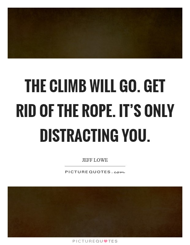 The climb will go. Get rid of the rope. It's only distracting you. Picture Quote #1