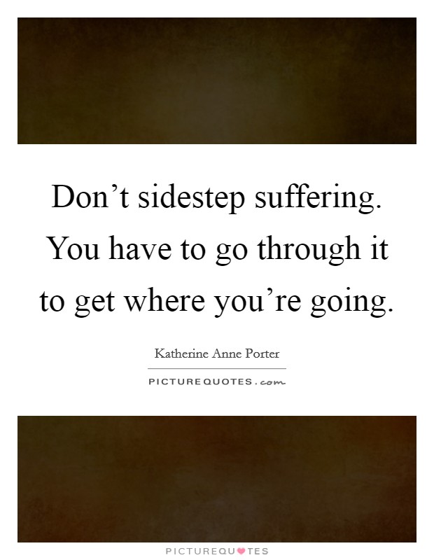 Don't sidestep suffering. You have to go through it to get where you're going. Picture Quote #1