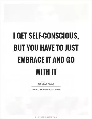 I get self-conscious, but you have to just embrace it and go with it Picture Quote #1