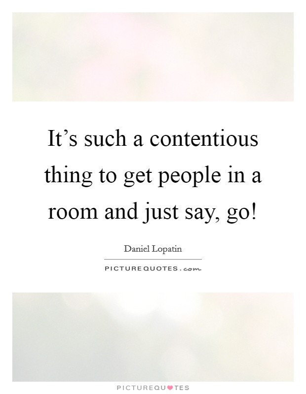 It's such a contentious thing to get people in a room and just say, go! Picture Quote #1