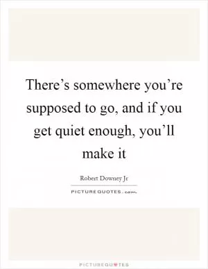 There’s somewhere you’re supposed to go, and if you get quiet enough, you’ll make it Picture Quote #1