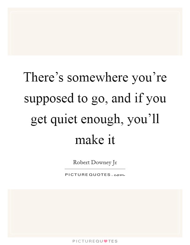There's somewhere you're supposed to go, and if you get quiet enough, you'll make it Picture Quote #1