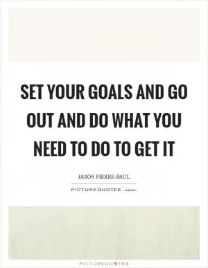 Set your goals and go out and do what you need to do to get it Picture Quote #1