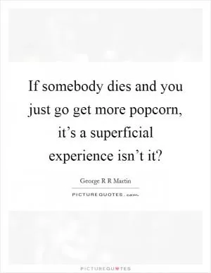 If somebody dies and you just go get more popcorn, it’s a superficial experience isn’t it? Picture Quote #1