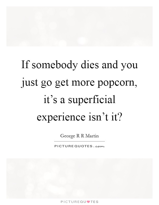 If somebody dies and you just go get more popcorn, it's a superficial experience isn't it? Picture Quote #1