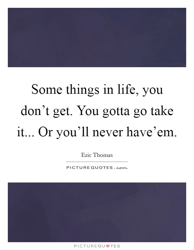 Some things in life, you don't get. You gotta go take it... Or you'll never have'em. Picture Quote #1