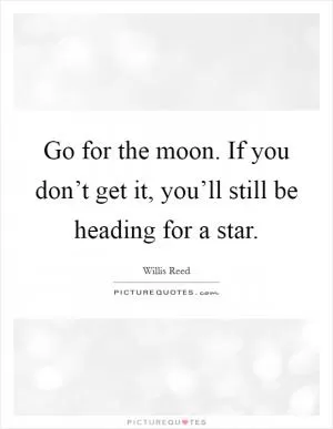 Go for the moon. If you don’t get it, you’ll still be heading for a star Picture Quote #1
