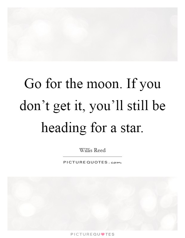 Go for the moon. If you don't get it, you'll still be heading for a star. Picture Quote #1