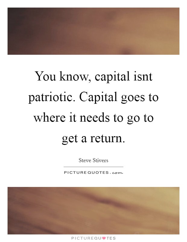 You know, capital isnt patriotic. Capital goes to where it needs to go to get a return. Picture Quote #1
