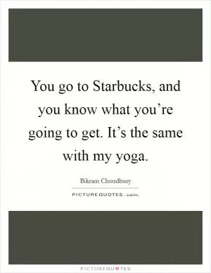 You go to Starbucks, and you know what you’re going to get. It’s the same with my yoga Picture Quote #1