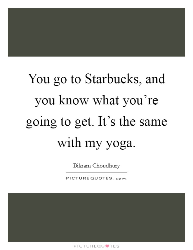 You go to Starbucks, and you know what you're going to get. It's the same with my yoga. Picture Quote #1