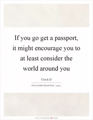 If you go get a passport, it might encourage you to at least consider the world around you Picture Quote #1