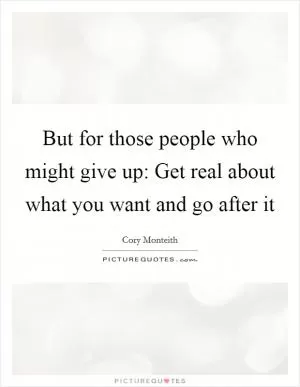 But for those people who might give up: Get real about what you want and go after it Picture Quote #1