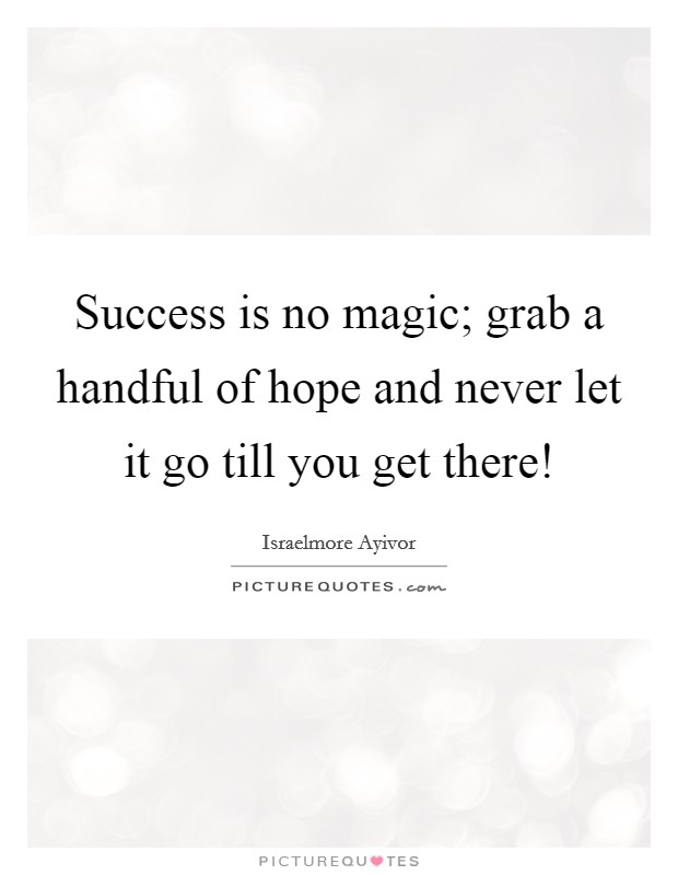 Success is no magic; grab a handful of hope and never let it go till you get there! Picture Quote #1