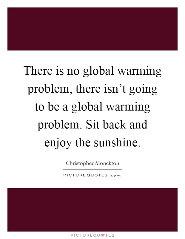 There is no global warming problem, there isn't going to be a global warming problem. Sit back and enjoy the sunshine. Picture Quote #1