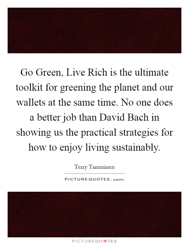 Go Green, Live Rich is the ultimate toolkit for greening the planet and our wallets at the same time. No one does a better job than David Bach in showing us the practical strategies for how to enjoy living sustainably. Picture Quote #1