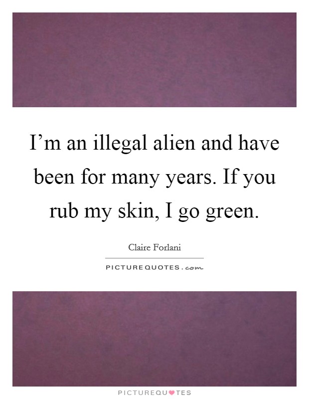 I'm an illegal alien and have been for many years. If you rub my skin, I go green. Picture Quote #1