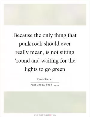 Because the only thing that punk rock should ever really mean, is not sitting ‘round and waiting for the lights to go green Picture Quote #1
